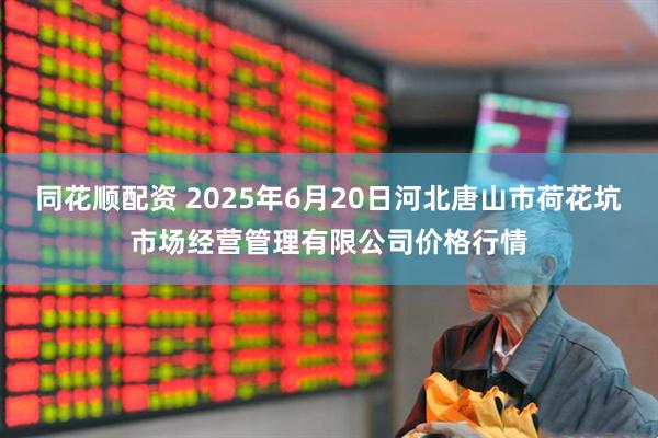 同花顺配资 2025年6月20日河北唐山市荷花坑市场经营管理有限公司价格行情