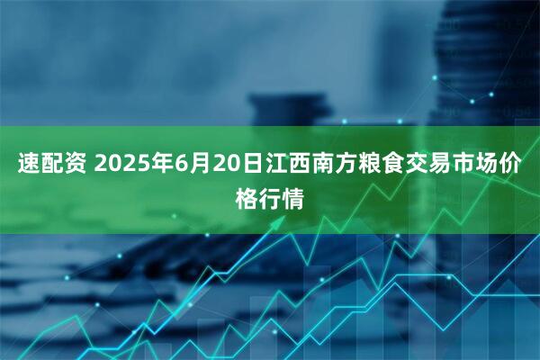 速配资 2025年6月20日江西南方粮食交易市场价格行情