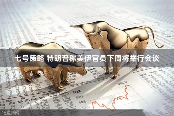 七号策略 特朗普称美伊官员下周将举行会谈