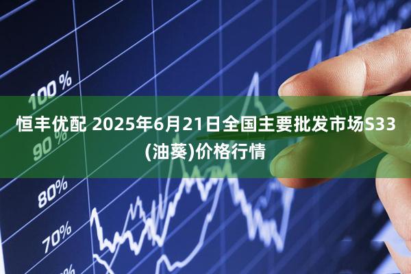 恒丰优配 2025年6月21日全国主要批发市场S33(油葵)价格行情