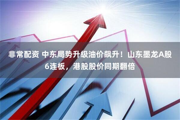 非常配资 中东局势升级油价飙升！山东墨龙A股6连板，港股股价同期翻倍