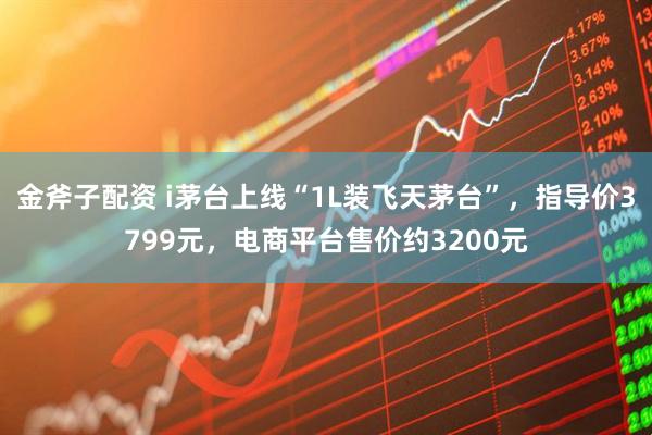 金斧子配资 i茅台上线“1L装飞天茅台”，指导价3799元，电商平台售价约3200元