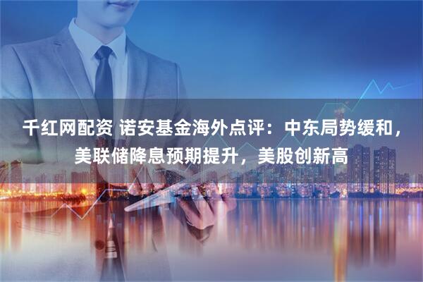 千红网配资 诺安基金海外点评：中东局势缓和，美联储降息预期提升，美股创新高