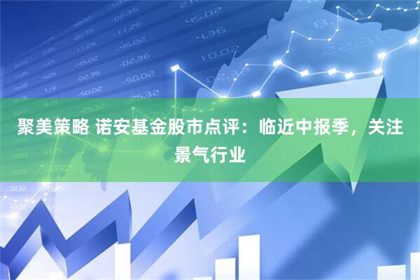 聚美策略 诺安基金股市点评：临近中报季，关注景气行业