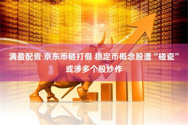满盈配资 京东币链打假 稳定币概念股遭“碰瓷”或涉多个股炒作