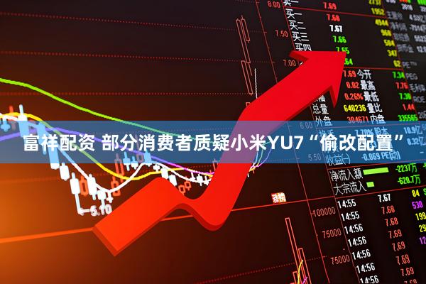 富祥配资 部分消费者质疑小米YU7“偷改配置”