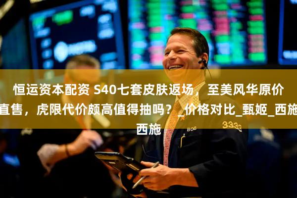恒运资本配资 S40七套皮肤返场，至美风华原价直售，虎限代价颇高值得抽吗？_价格对比_甄姬_西施
