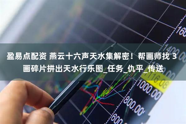 盈易点配资 燕云十六声天水集解密！帮画师找 3 画碎片拼出天水行乐图_任务_仇平_传送