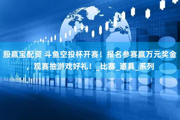 股赢宝配资 斗鱼空投杯开赛！报名参赛赢万元奖金，观赛抽游戏好礼！_比赛_道具_系列