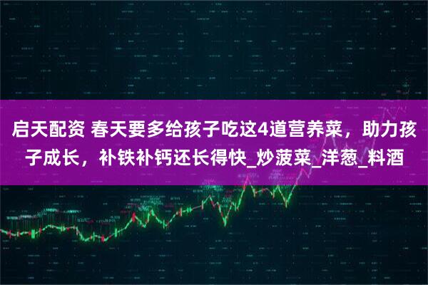 启天配资 春天要多给孩子吃这4道营养菜，助力孩子成长，补铁补钙还长得快_炒菠菜_洋葱_料酒