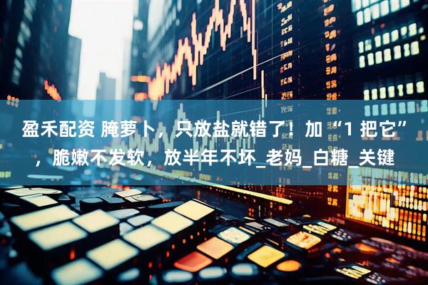 盈禾配资 腌萝卜，只放盐就错了！加 “1 把它”，脆嫩不发软，放半年不坏_老妈_白糖_关键