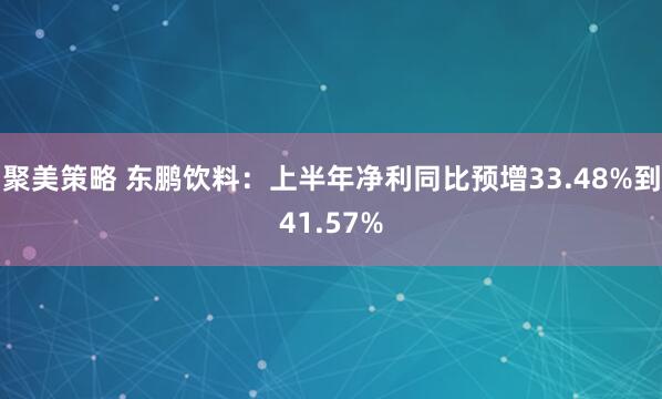 聚美策略 东鹏饮料：上半年净利同比预增33.48%到41.57%