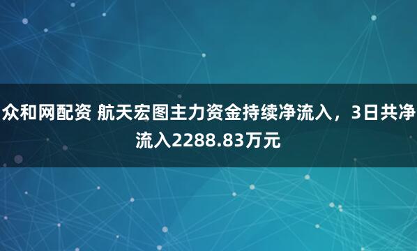 众和网配资 航天宏图主力资金持续净流入，3日共净流入2288.83万元