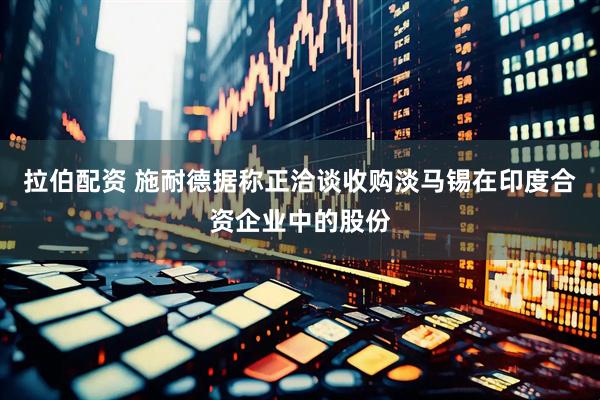 拉伯配资 施耐德据称正洽谈收购淡马锡在印度合资企业中的股份