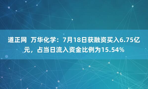 道正网  万华化学：7月18日获融资买入6.75亿元，占当日流入资金比例为15.54%