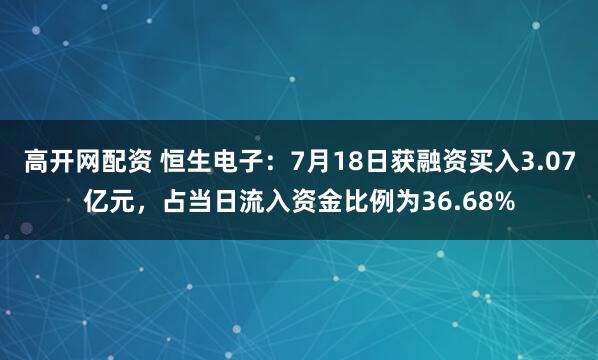 高开网配资 恒生电子：7月18日获融资买入3.07亿元，占当日流入资金比例为36.68%