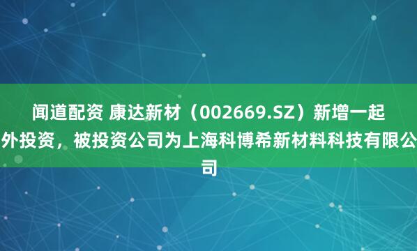 闻道配资 康达新材（002669.SZ）新增一起对外投资，被投资公司为上海科博希新材料科技有限公司