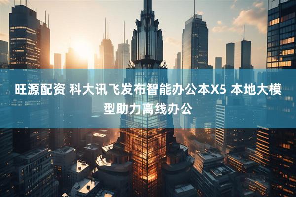 旺源配资 科大讯飞发布智能办公本X5 本地大模型助力离线办公