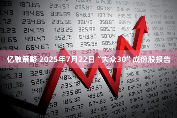 亿融策略 2025年7月22日“大众30”成份股报告