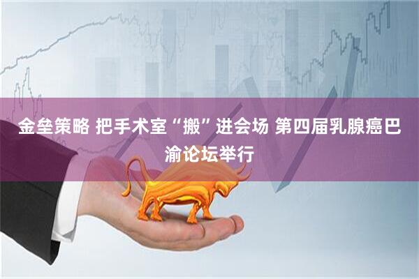 金垒策略 把手术室“搬”进会场 第四届乳腺癌巴渝论坛举行