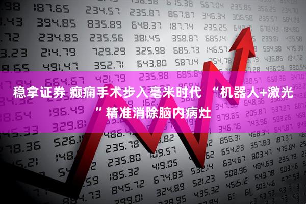 稳拿证券 癫痫手术步入毫米时代  “机器人+激光”精准消除脑内病灶