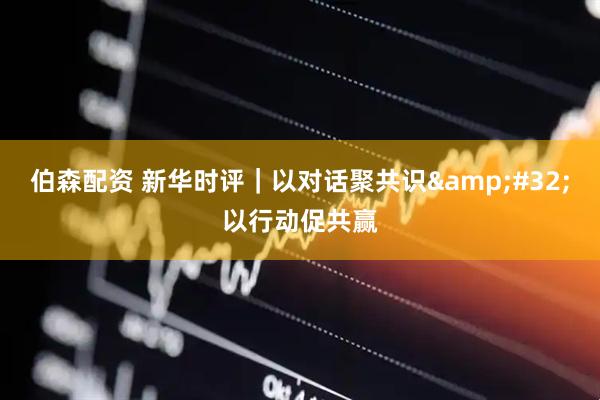 伯森配资 新华时评｜以对话聚共识&#32;以行动促共赢