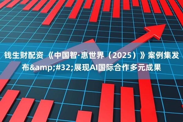 钱生财配资 《中国智·惠世界（2025）》案例集发布&#32;展现AI国际合作多元成果