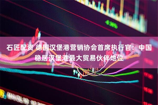 石匠配资 德国汉堡港营销协会首席执行官：中国稳居汉堡港最大贸易伙伴地位