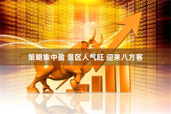 策略集中盈 景区人气旺 迎来八方客
