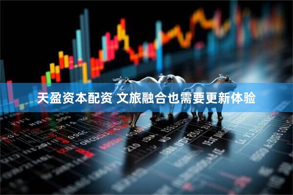 天盈资本配资 文旅融合也需要更新体验