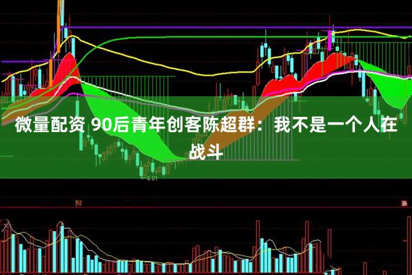 微量配资 90后青年创客陈超群：我不是一个人在战斗