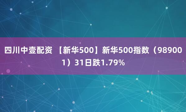 四川中壹配资 【新华500】新华500指数（989001）31日跌1.79%