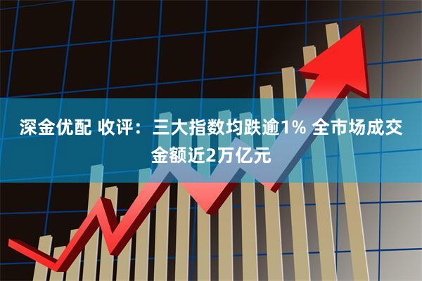 深金优配 收评：三大指数均跌逾1% 全市场成交金额近2万亿元