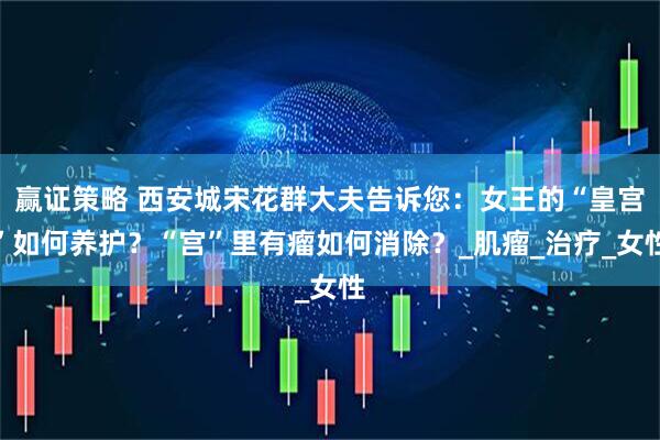 赢证策略 西安城宋花群大夫告诉您：女王的“皇宫”如何养护？“宫”里有瘤如何消除？_肌瘤_治疗_女性