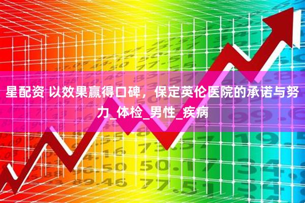 星配资 以效果赢得口碑，保定英伦医院的承诺与努力_体检_男性_疾病