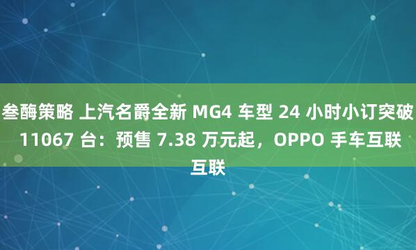 叁酶策略 上汽名爵全新 MG4 车型 24 小时小订突破 11067 台：预售 7.38 万元起，OPPO 手车互联