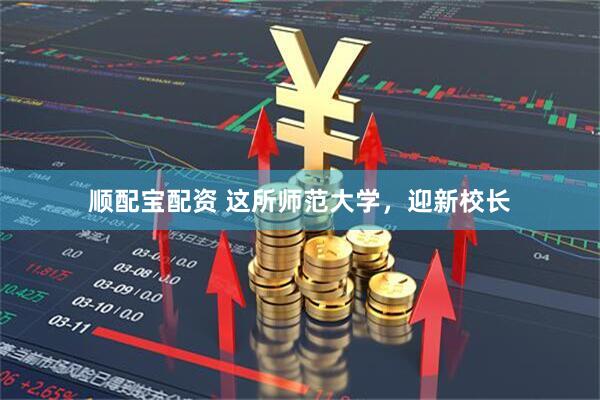 顺配宝配资 这所师范大学，迎新校长